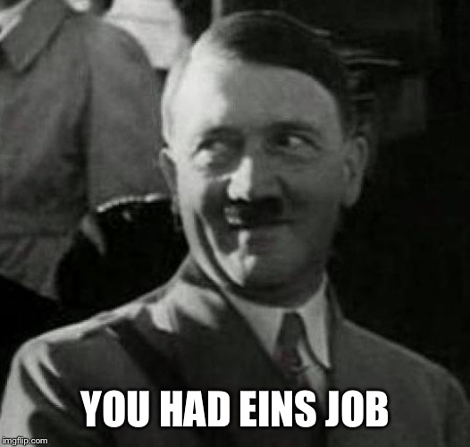 Hitler laugh  | YOU HAD EINS JOB | image tagged in hitler laugh | made w/ Imgflip meme maker