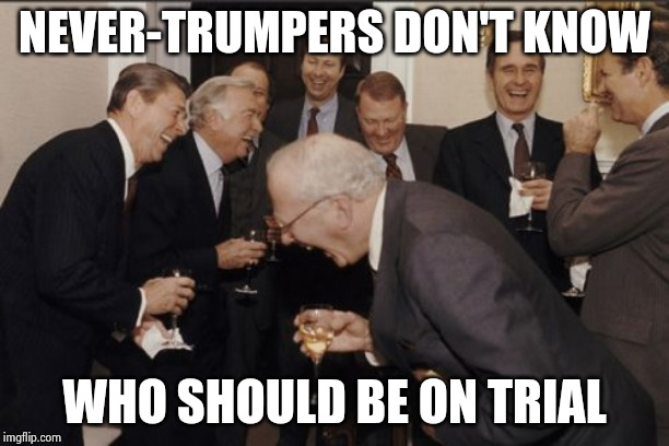 Laughing Men In Suits Meme | NEVER-TRUMPERS DON'T KNOW WHO SHOULD BE ON TRIAL | image tagged in memes,laughing men in suits | made w/ Imgflip meme maker