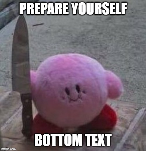 creepy kirby | PREPARE YOURSELF; BOTTOM TEXT | image tagged in creepy kirby | made w/ Imgflip meme maker
