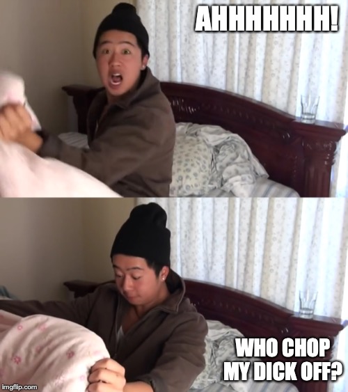 Asian Dad Getting Castrated by Asian Mum | AHHHHHHH! WHO CHOP MY DICK OFF? | image tagged in mychonny,youtube,funny,memes | made w/ Imgflip meme maker