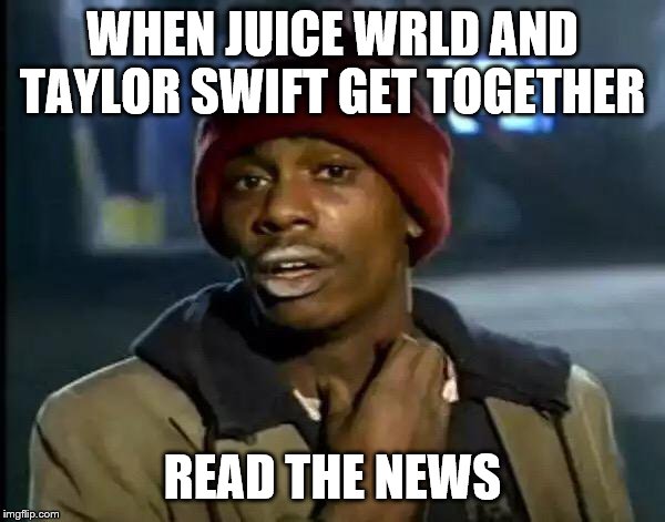 Y'all Got Any More Of That Meme | WHEN JUICE WRLD AND TAYLOR SWIFT GET TOGETHER; READ THE NEWS | image tagged in memes,y'all got any more of that | made w/ Imgflip meme maker