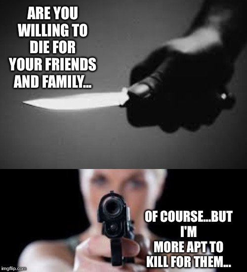 ARE YOU WILLING TO DIE FOR YOUR FRIENDS AND FAMILY... OF COURSE...BUT I'M MORE APT TO KILL FOR THEM... | image tagged in guns,family,protection | made w/ Imgflip meme maker