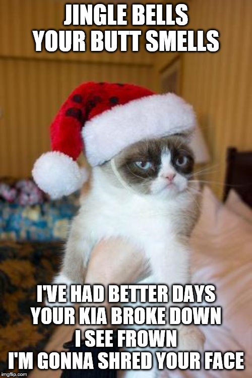 Grumpy Cat Christmas | JINGLE BELLS YOUR BUTT SMELLS; I'VE HAD BETTER DAYS
YOUR KIA BROKE DOWN
I SEE FROWN
I'M GONNA SHRED YOUR FACE | image tagged in memes,grumpy cat christmas,grumpy cat | made w/ Imgflip meme maker