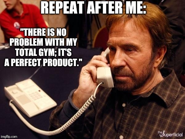 Chuck Norris Phone Meme | REPEAT AFTER ME:; "THERE IS NO PROBLEM WITH MY TOTAL GYM; IT'S A PERFECT PRODUCT." | image tagged in memes,chuck norris phone,chuck norris | made w/ Imgflip meme maker
