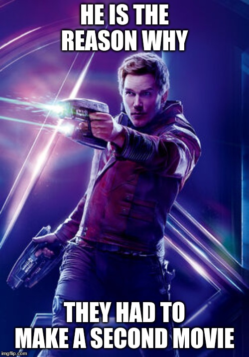 Star Lord | HE IS THE REASON WHY; THEY HAD TO MAKE A SECOND MOVIE | image tagged in avengers endgame,guardians of the galaxy,star lord | made w/ Imgflip meme maker