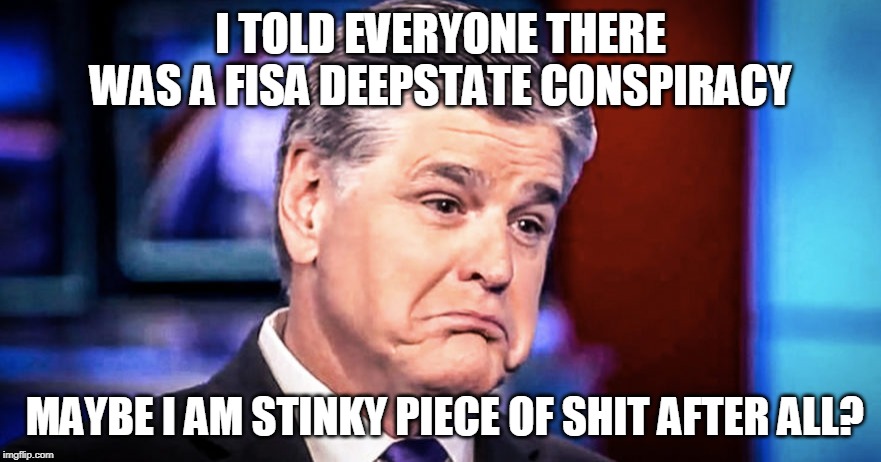 Sean Hannity | I TOLD EVERYONE THERE WAS A FISA DEEPSTATE CONSPIRACY; MAYBE I AM STINKY PIECE OF SHIT AFTER ALL? | image tagged in sean hannity | made w/ Imgflip meme maker