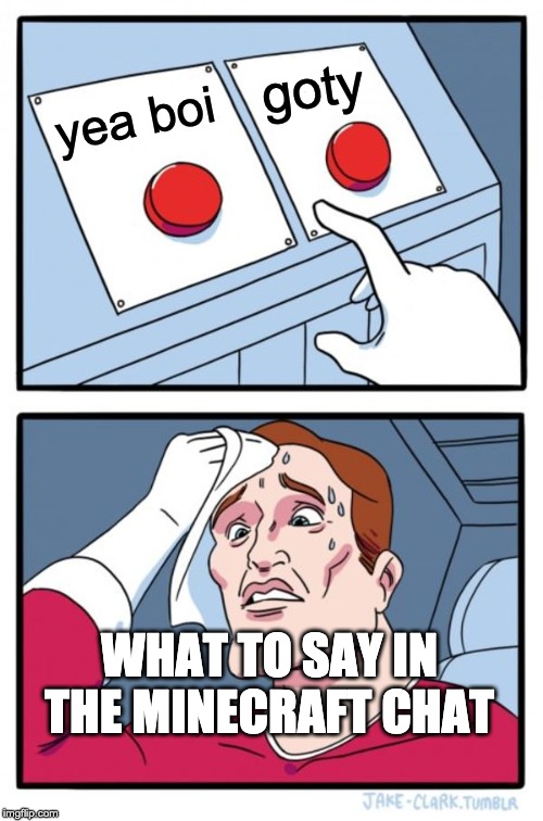 which one??? | goty; yea boi; WHAT TO SAY IN THE MINECRAFT CHAT | image tagged in memes,two buttons | made w/ Imgflip meme maker