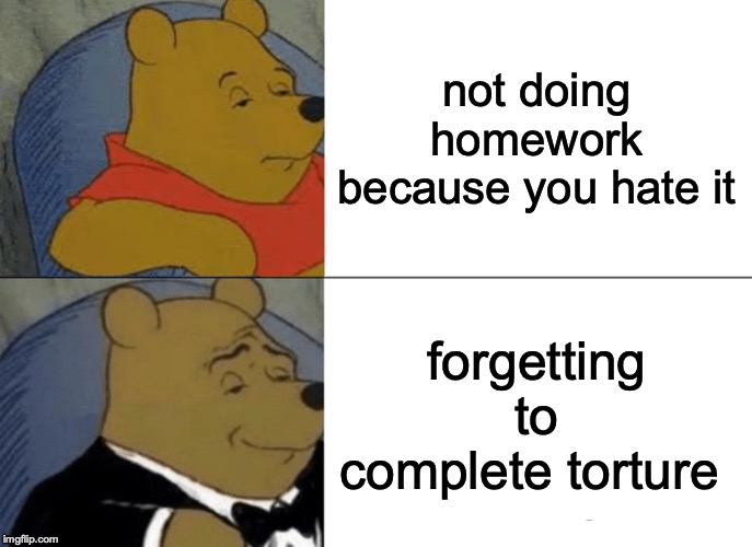 Tuxedo Winnie The Pooh | not doing homework because you hate it; forgetting to complete torture | image tagged in memes,tuxedo winnie the pooh | made w/ Imgflip meme maker