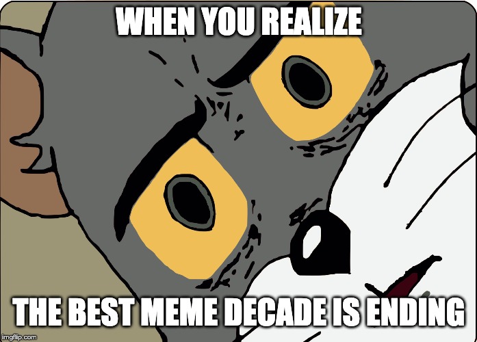 WHEN YOU REALIZE; THE BEST MEME DECADE IS ENDING | image tagged in tom,best meme decade | made w/ Imgflip meme maker