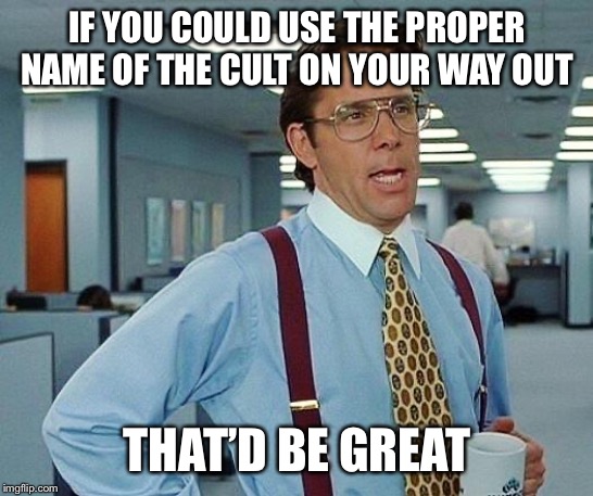 Lumbergh | IF YOU COULD USE THE PROPER NAME OF THE CULT ON YOUR WAY OUT; THAT’D BE GREAT | image tagged in lumbergh | made w/ Imgflip meme maker