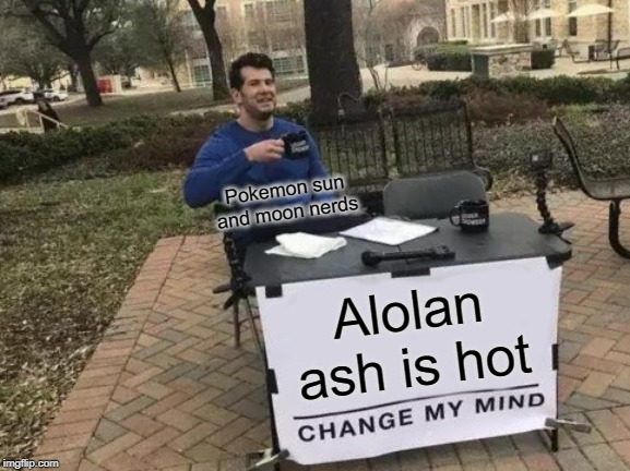 Change My Mind | Pokemon sun and moon nerds; Alolan ash is hot | image tagged in memes,change my mind | made w/ Imgflip meme maker