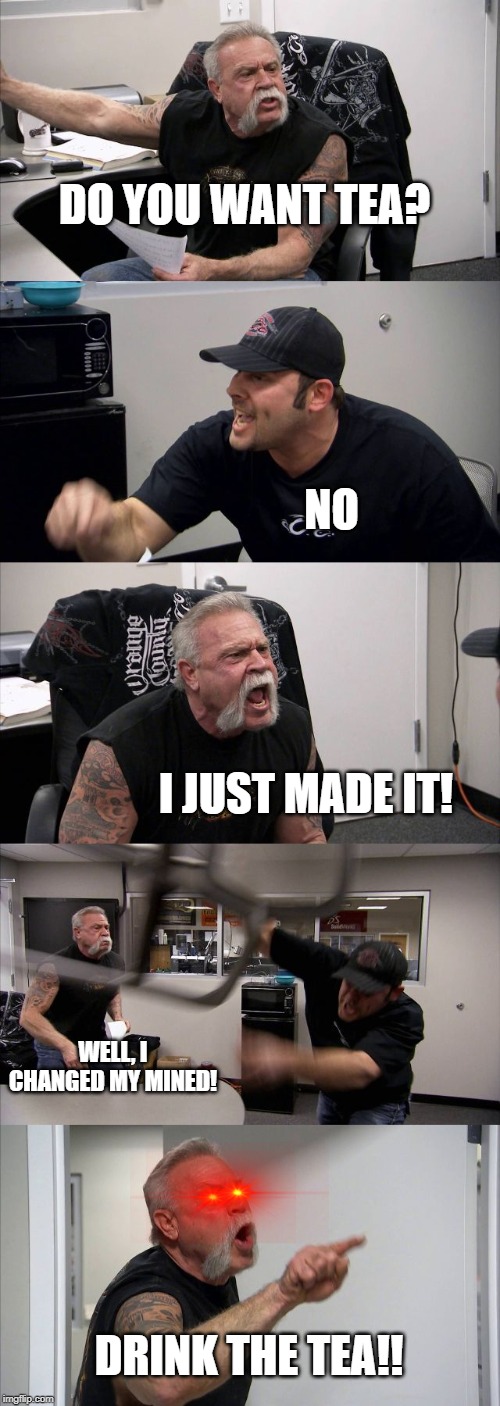 American Chopper Argument | DO YOU WANT TEA? NO; I JUST MADE IT! WELL, I CHANGED MY MINED! DRINK THE TEA!! | image tagged in memes,american chopper argument | made w/ Imgflip meme maker