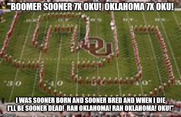 Oklahoma Sooners Fight Song! | "BOOMER SOONER 7X OKU!  OKLAHOMA 7X OKU! I WAS SOONER BORN AND SOONER BRED AND WHEN I DIE I'LL BE SOONER DEAD!  RAH OKLAHOMA! RAH OKLAHOMA! OKU!" | image tagged in oklahoma,college football | made w/ Imgflip meme maker