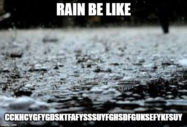RAIN BE LIKE; CCKHCYGFYGDSKTFAFYSSSUYFGHSDFGUKSEFYKFSUY | image tagged in funny,funny memes,relatable,rain,memes,lol | made w/ Imgflip meme maker