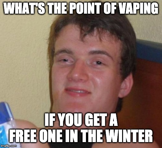 10 Guy | WHAT'S THE POINT OF VAPING; IF YOU GET A FREE ONE IN THE WINTER | image tagged in memes,10 guy | made w/ Imgflip meme maker