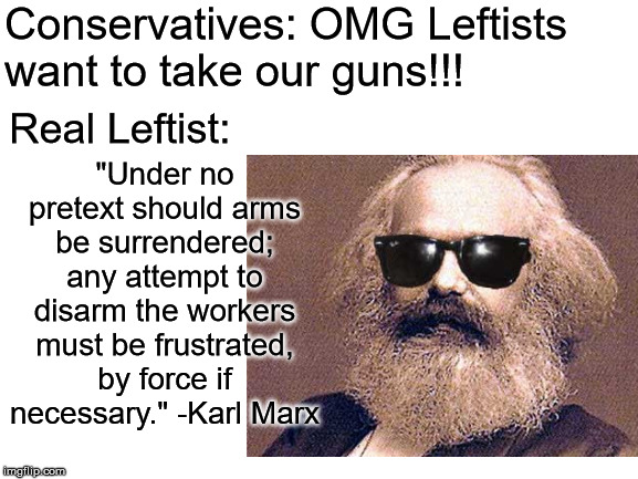 Conservatives: OMG Leftists want to take our guns!!! "Under no pretext should arms be surrendered; any attempt to disarm the workers must be frustrated, by force if necessary." -Karl Marx; Real Leftist: | image tagged in karl marx | made w/ Imgflip meme maker