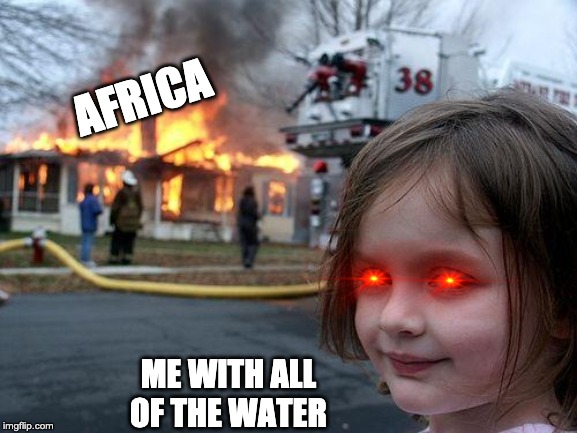 Disaster Girl | AFRICA; ME WITH ALL OF THE WATER | image tagged in memes,disaster girl | made w/ Imgflip meme maker