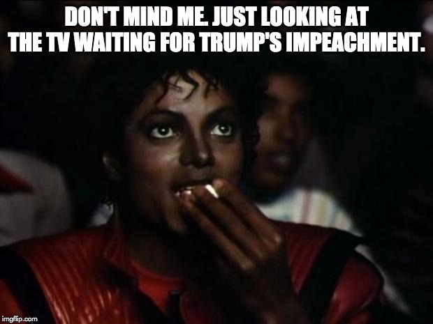 Michael Jackson Popcorn | DON'T MIND ME. JUST LOOKING AT THE TV WAITING FOR TRUMP'S IMPEACHMENT. | image tagged in memes,michael jackson popcorn | made w/ Imgflip meme maker