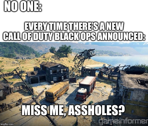 Black ops 4 nuke town | NO ONE:; EVERY TIME THERE’S A NEW CALL OF DUTY BLACK OPS ANNOUNCED:; MISS ME, ASSHOLES? | image tagged in black ops 4 nuke town | made w/ Imgflip meme maker