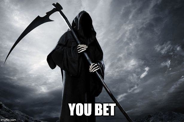 Death | YOU BET | image tagged in death | made w/ Imgflip meme maker