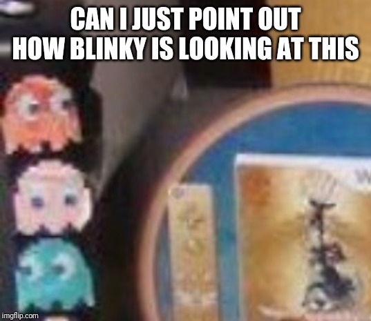 CAN I JUST POINT OUT HOW BLINKY IS LOOKING AT THIS | made w/ Imgflip meme maker