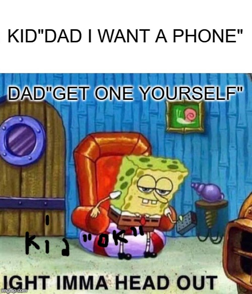 Spongebob Ight Imma Head Out Meme | KID"DAD I WANT A PHONE"; DAD"GET ONE YOURSELF" | image tagged in memes,spongebob ight imma head out | made w/ Imgflip meme maker