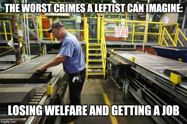 factory man | THE WORST CRIMES A LEFTIST CAN IMAGINE: LOSING WELFARE AND GETTING A JOB | image tagged in factory man | made w/ Imgflip meme maker