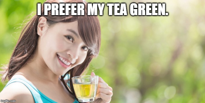green tea | I PREFER MY TEA GREEN. | image tagged in green tea | made w/ Imgflip meme maker