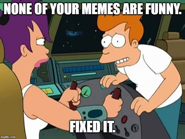 Futurama Fix It | NONE OF YOUR MEMES ARE FUNNY. FIXED IT. | image tagged in futurama fix it | made w/ Imgflip meme maker