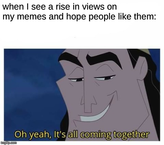 Oh yeah, it's all coming together | when I see a rise in views on my memes and hope people like them: | image tagged in oh yeah it's all coming together,memes,oh wow are you actually reading these tags | made w/ Imgflip meme maker