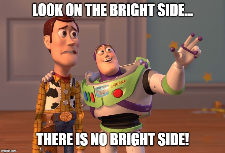 X, X Everywhere Meme | LOOK ON THE BRIGHT SIDE... THERE IS NO BRIGHT SIDE! | image tagged in memes,x x everywhere | made w/ Imgflip meme maker
