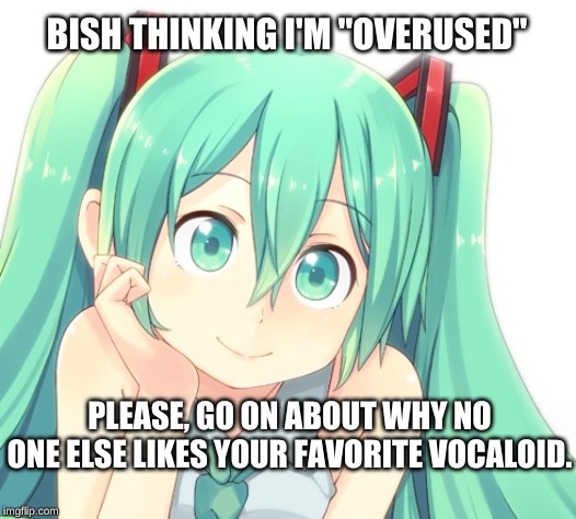 Condescending Miku | BISH THINKING I'M "OVERUSED"; PLEASE, GO ON ABOUT WHY NO ONE ELSE LIKES YOUR FAVORITE VOCALOID. | image tagged in vocaloid,hatsune miku | made w/ Imgflip meme maker