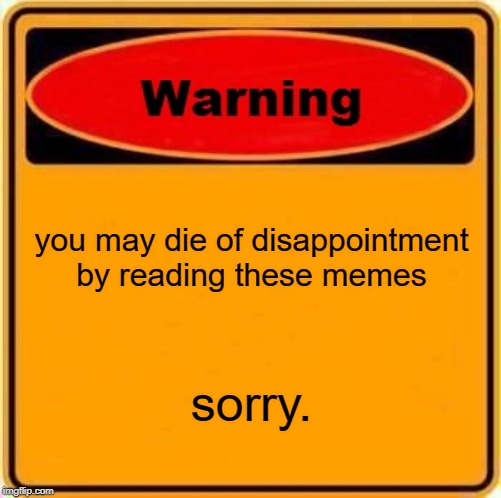 Warning Sign | you may die of disappointment by reading these memes; sorry. | image tagged in memes,warning sign | made w/ Imgflip meme maker