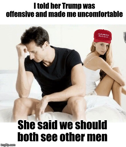 MAGA & KAG | I told her Trump was offensive and made me uncomfortable; She said we should both see other men | image tagged in maga | made w/ Imgflip meme maker