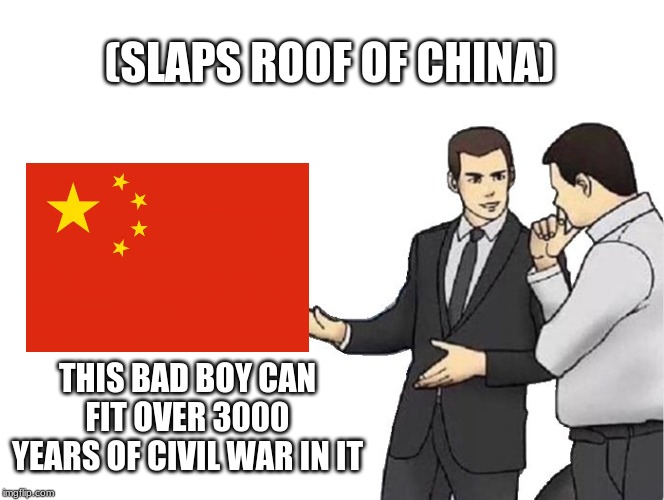 Car Salesman Slaps Hood | (SLAPS ROOF OF CHINA); THIS BAD BOY CAN FIT OVER 3000 YEARS OF CIVIL WAR IN IT | image tagged in memes,car salesman slaps hood | made w/ Imgflip meme maker