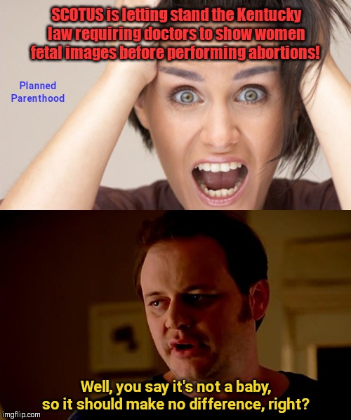 Hysterically yours, Planned Parenthood | SCOTUS is letting stand the Kentucky law requiring doctors to show women fetal images before performing abortions! Planned Parenthood; Well, you say it's not a baby, so it should make no difference, right? | image tagged in hysterical feminist,abortion,kentucky,supreme court,planned parenthood,angry liberal | made w/ Imgflip meme maker