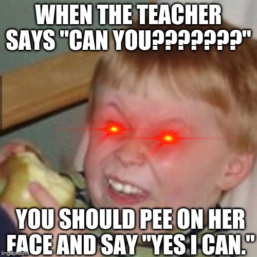 mocking laugh face | WHEN THE TEACHER SAYS "CAN YOU???????"; YOU SHOULD PEE ON HER FACE AND SAY "YES I CAN." | image tagged in mocking laugh face | made w/ Imgflip meme maker