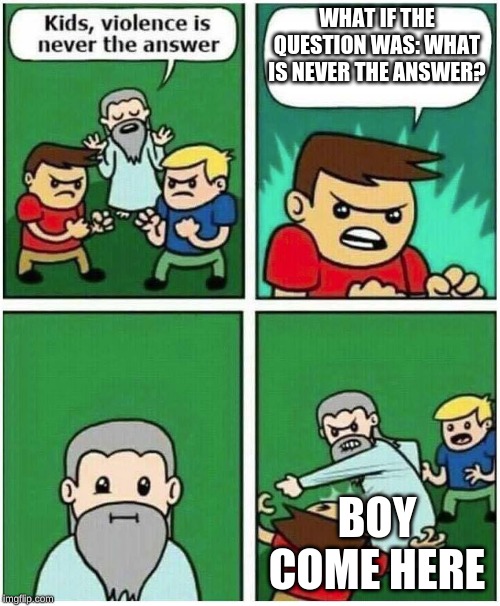 Violence is never the answer | WHAT IF THE QUESTION WAS: WHAT IS NEVER THE ANSWER? BOY COME HERE | image tagged in violence is never the answer | made w/ Imgflip meme maker