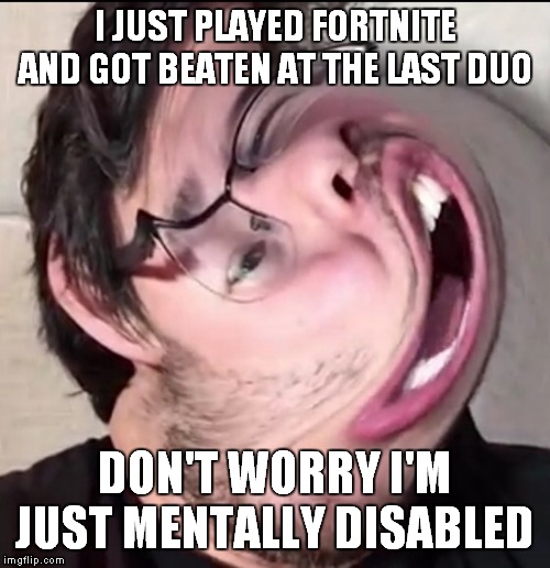 me after fortnite | I JUST PLAYED FORTNITE AND GOT BEATEN AT THE LAST DUO; DON'T WORRY I'M JUST MENTALLY DISABLED | image tagged in markiplier | made w/ Imgflip meme maker
