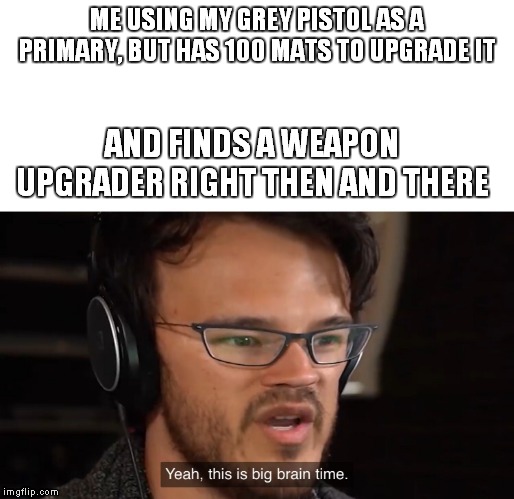 Markiplier Yeah, this is big brain time | ME USING MY GREY PISTOL AS A PRIMARY, BUT HAS 100 MATS TO UPGRADE IT; AND FINDS A WEAPON UPGRADER RIGHT THEN AND THERE | image tagged in markiplier yeah this is big brain time | made w/ Imgflip meme maker