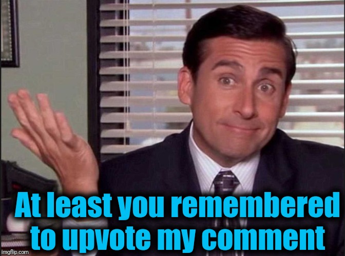 Michael Scott | At least you remembered to upvote my comment | image tagged in michael scott | made w/ Imgflip meme maker