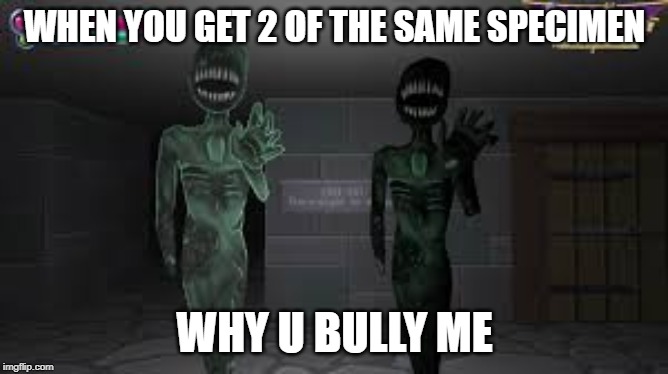 WHEN YOU GET 2 OF THE SAME SPECIMEN; WHY U BULLY ME | made w/ Imgflip meme maker