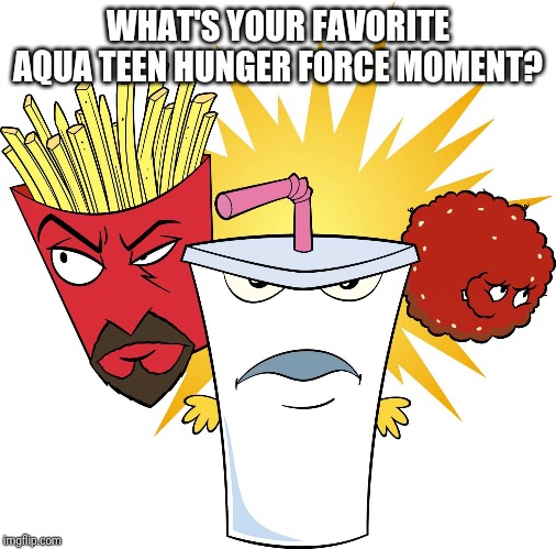 Aqua Teen Hunger Force | WHAT'S YOUR FAVORITE AQUA TEEN HUNGER FORCE MOMENT? | image tagged in aqua teen hunger force | made w/ Imgflip meme maker