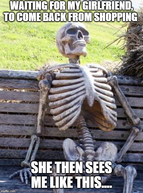 Waiting Skeleton | WAITING FOR MY GIRLFRIEND, TO COME BACK FROM SHOPPING; SHE THEN SEES ME LIKE THIS.... | image tagged in memes,waiting skeleton | made w/ Imgflip meme maker