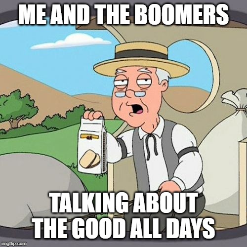 Pepperidge Farm Remembers | ME AND THE BOOMERS; TALKING ABOUT THE GOOD ALL DAYS | image tagged in memes,pepperidge farm remembers | made w/ Imgflip meme maker