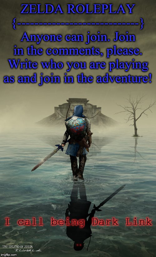 Please join in, I may not be available at all times, but let's make this an epic adventure! | ZELDA ROLEPLAY
{----------------------------}
Anyone can join. Join in the comments, please. Write who you are playing as and join in the adventure! I call being Dark Link | image tagged in the legend of zelda,roleplaying,joins the battle | made w/ Imgflip meme maker