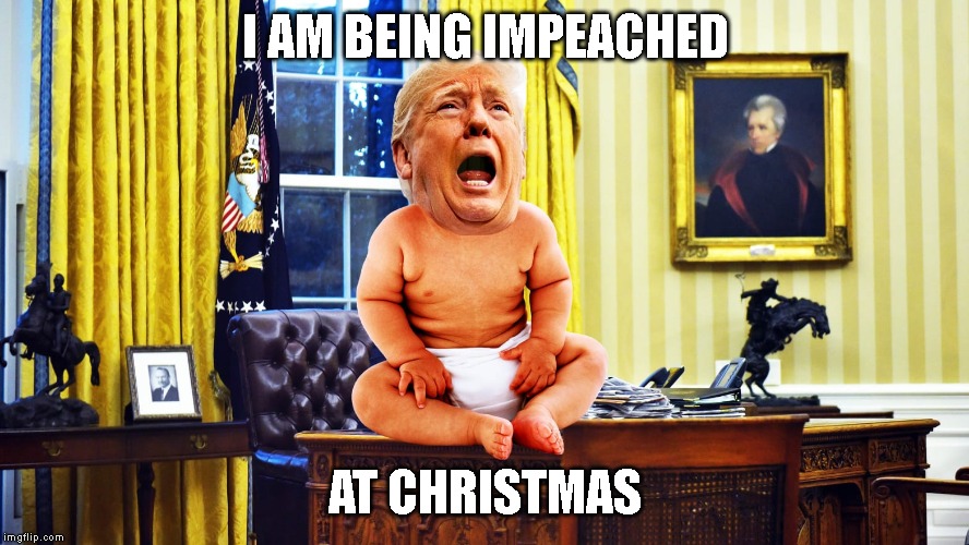 Impeach The Crying Baby | I AM BEING IMPEACHED; AT CHRISTMAS | image tagged in coward,liar,criminal,traitor,impeach trump,trump impeachment | made w/ Imgflip meme maker