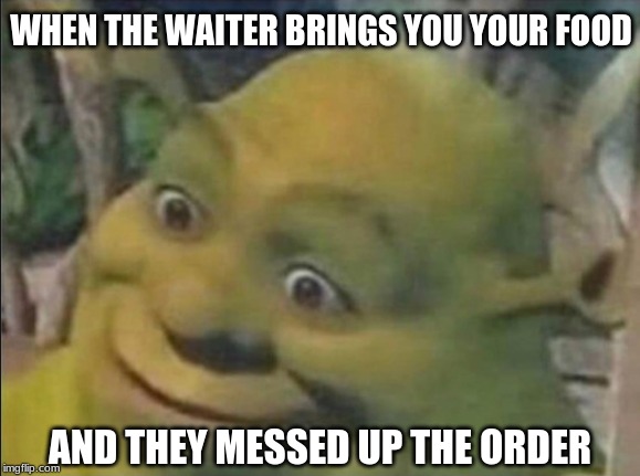 WHEN THE WAITER BRINGS YOU YOUR FOOD; AND THEY MESSED UP THE ORDER | image tagged in shrek | made w/ Imgflip meme maker