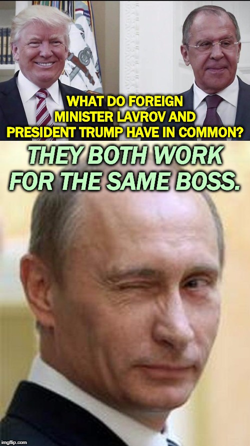 Lavrov brings instructions from Moscow for Trump, and Trump will follow them, as he always does. | WHAT DO FOREIGN MINISTER LAVROV AND PRESIDENT TRUMP HAVE IN COMMON? THEY BOTH WORK FOR THE SAME BOSS. | image tagged in putin winking,trump,lavrov,russia | made w/ Imgflip meme maker