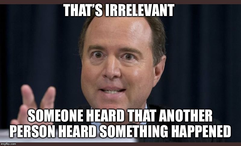 Adam schiff | THAT’S IRRELEVANT SOMEONE HEARD THAT ANOTHER PERSON HEARD SOMETHING HAPPENED | image tagged in adam schiff | made w/ Imgflip meme maker